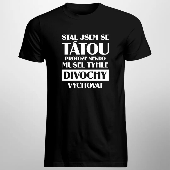Stal jsem se tátou, protože někdo musel tyhle divochy vychovat - pánské tričko s potiskem
