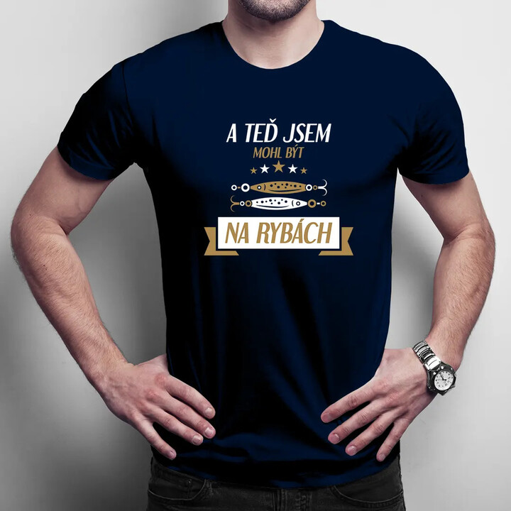 A teď jsem mohl být na rybách - pánské tričko s potiskem