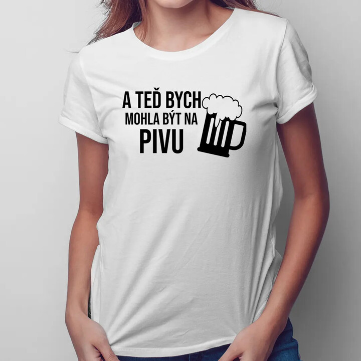 A teď bych mohla být na pivu - dámské tričko s potiskem