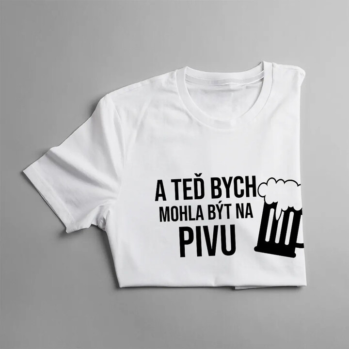 A teď bych mohla být na pivu - dámské tričko s potiskem