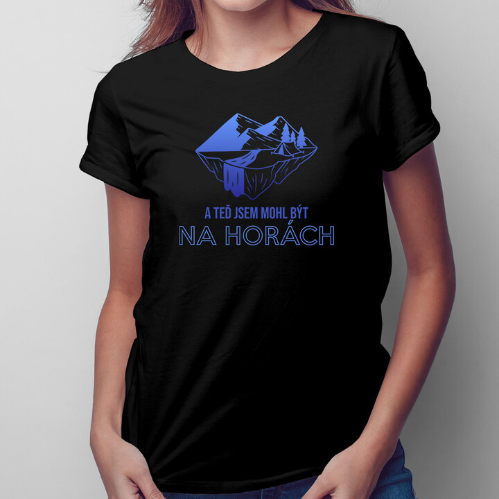 A teď jsem mohl být na horách - dámské tričko s potiskem