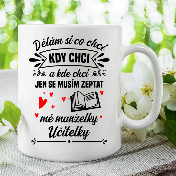 Dělám si co chci, kdy chci a kde chci. Jen se musím zeptat mé manželky učitelky - hrnek s potiskem