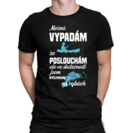 Možná vypadám, že poslouchám, ale ve skutečnosti jsem myšlenkami na rybách - pánské tričko s potiskem