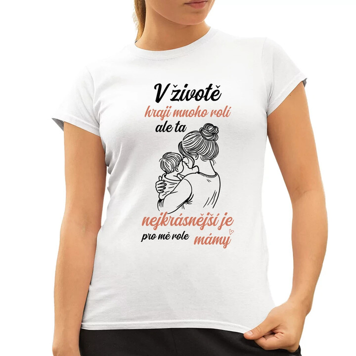 V životě hraji mnoho rolí, ale ta nejkrásnější je pro mě role mámy  - dámské tričko s potiskem