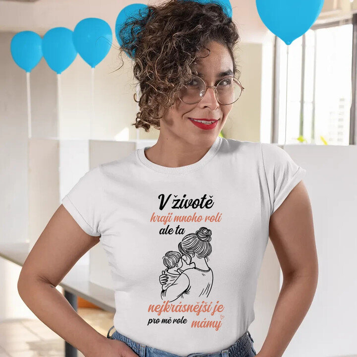 V životě hraji mnoho rolí, ale ta nejkrásnější je pro mě role mámy  - dámské tričko s potiskem