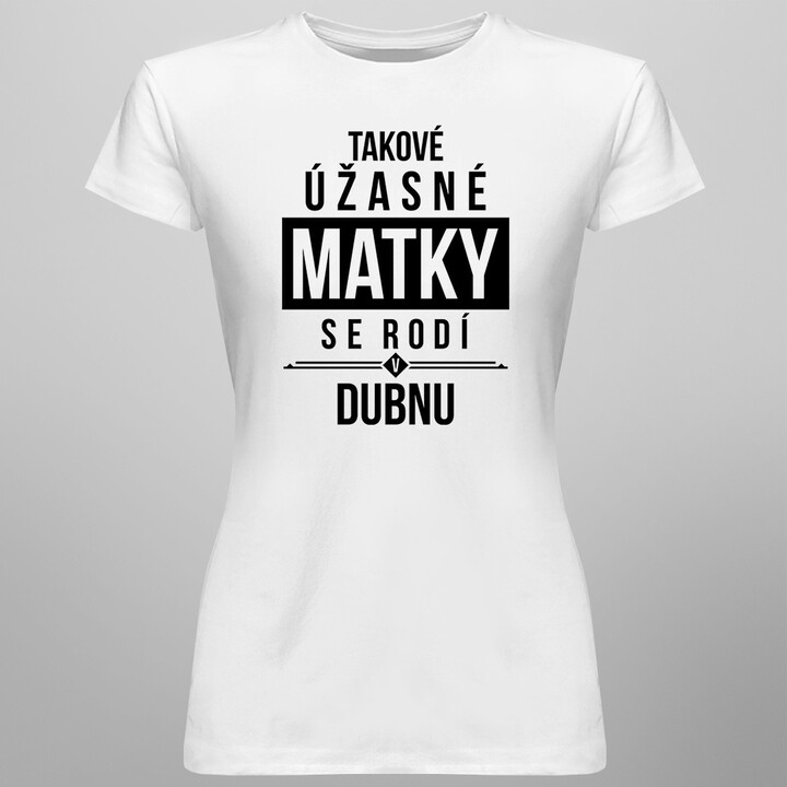 Takové úžasné matky se rodí v dubnu - dámská trička  s potiskem