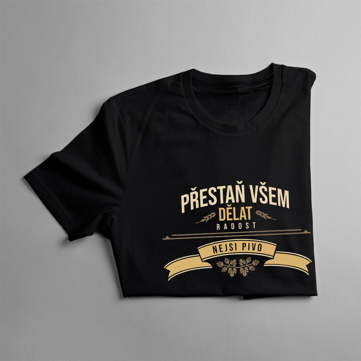 Přestaň všem dělat radost, nejsi pivo - pánské tričko s potiskem