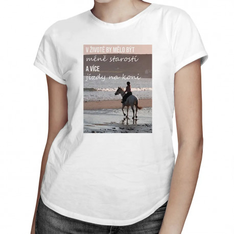 V životě by mělo být méně starostí a více jízdy na koni - dámské tričko s potiskem