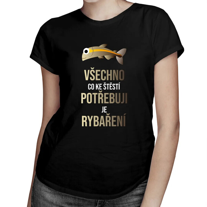 Všechno, co ke štěstí potřebuji, je rybaření - dámské tričko s potiskem