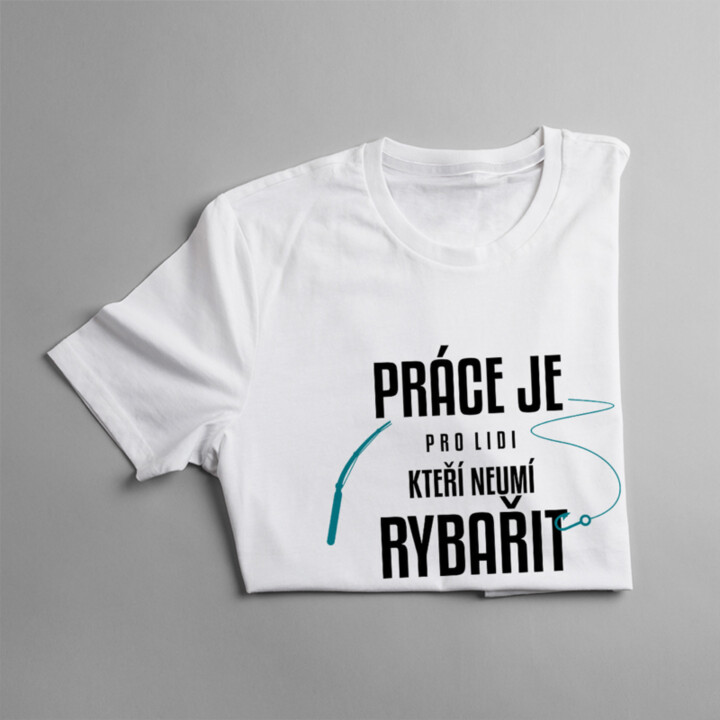 Práce je pro lidi, kteří neumí rybařit - pánské tričko s potiskem