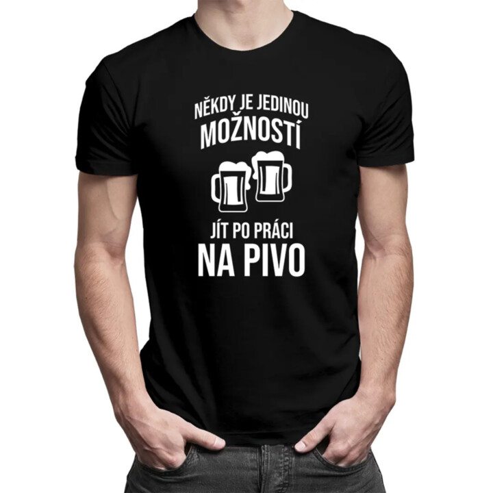 Někdy je jedinou možností jít po práci na pivo - pánské tričko s potiskem