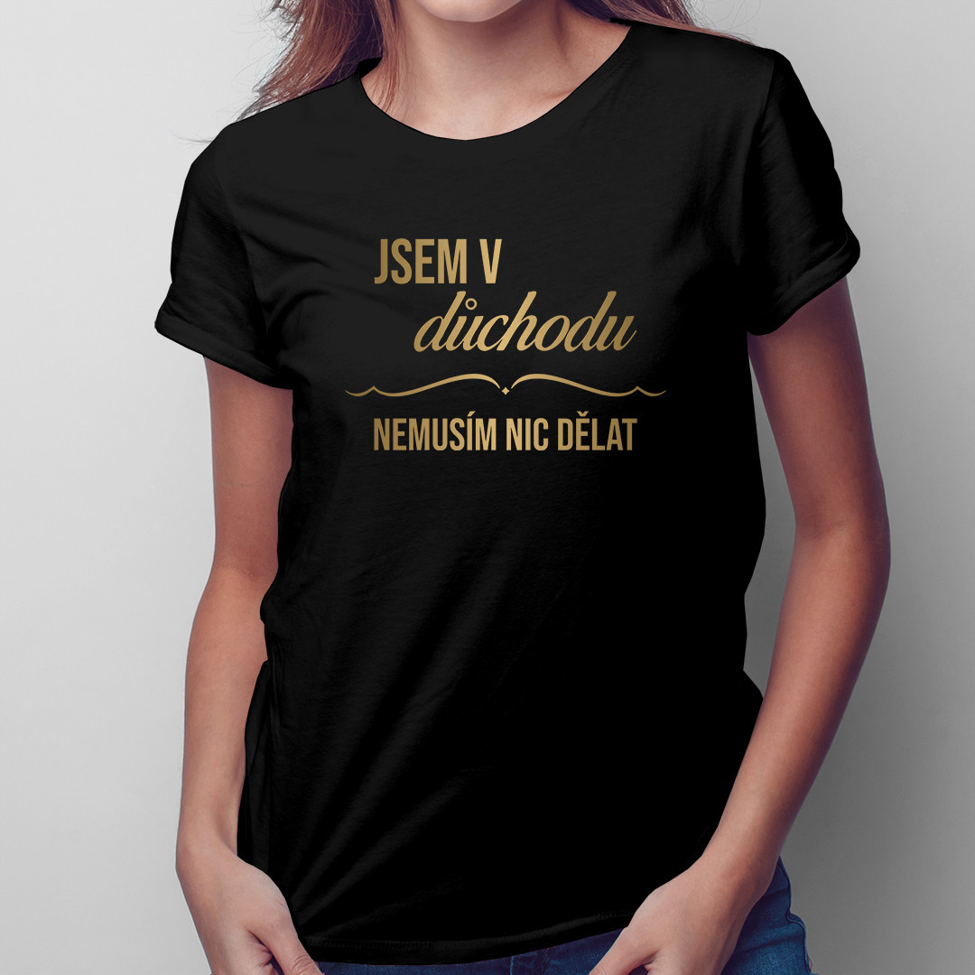 Jsem v důchodu, nemusím nic dělat - dámské tričko s potiskem