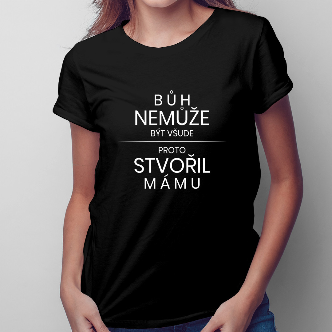 Bůh nemůže být všude, proto stvořil mámu - dámské tričko  s potiskem